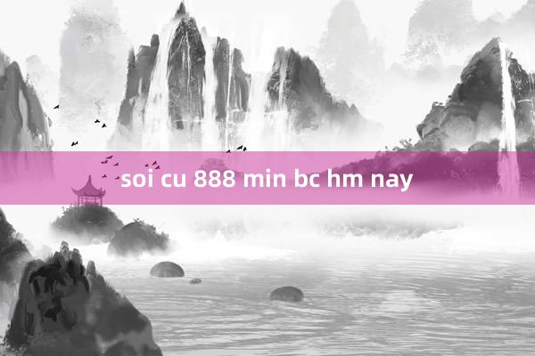 soi cu 888 min bc hm nay