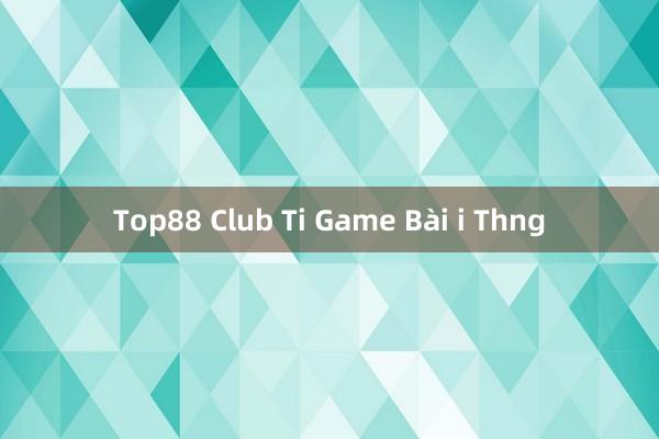 Top88 Club Ti Game Bài i Thng