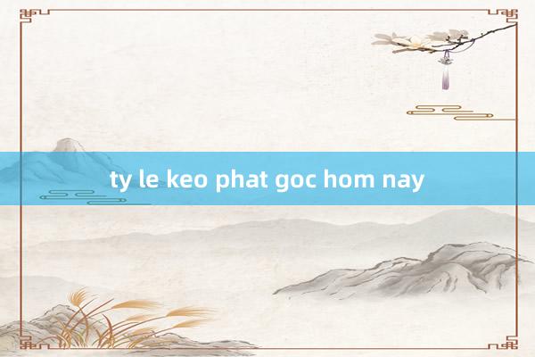 ty le keo phat goc hom nay