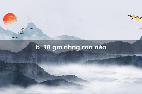 b  38 gm nhng con nào