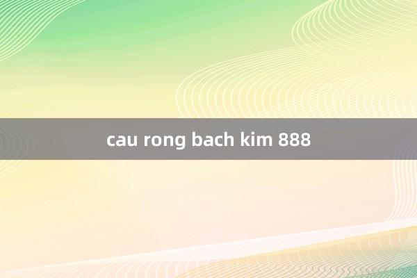 cau rong bach kim 888