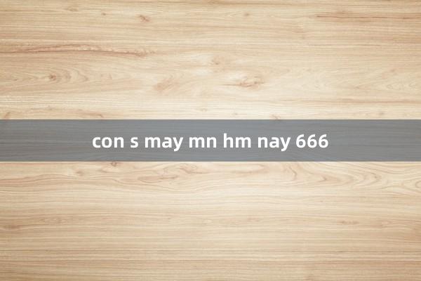 con s may mn hm nay 666