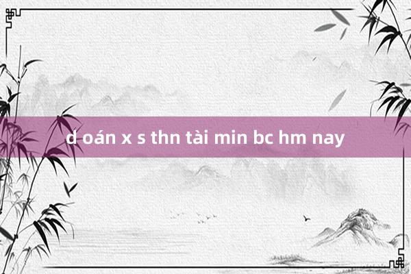 d oán x s thn tài min bc hm nay