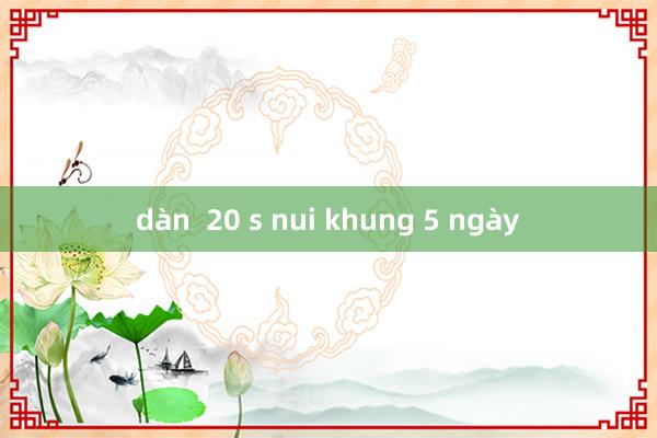 dàn  20 s nui khung 5 ngày