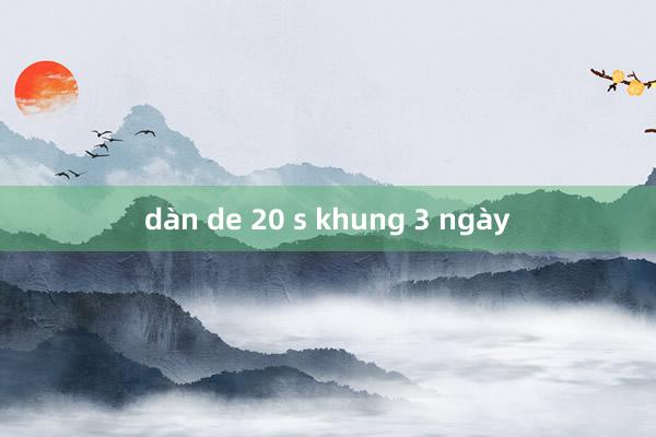 dàn de 20 s khung 3 ngày