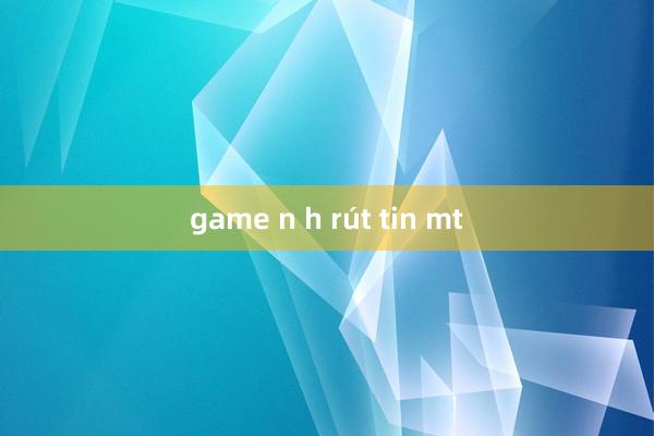 game n h rút tin mt