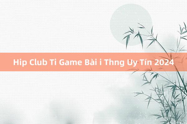 Hip Club Ti Game Bài i Thng Uy Tín 2024