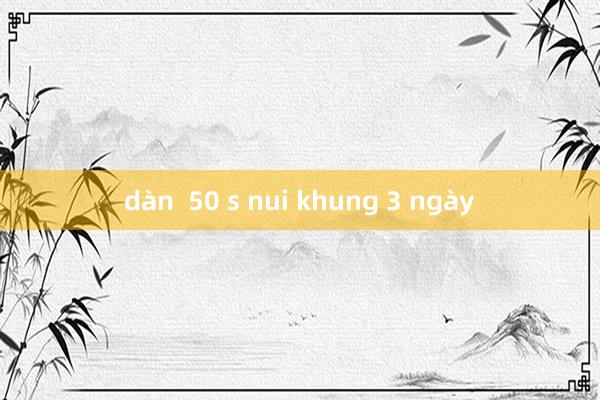 dàn  50 s nui khung 3 ngày