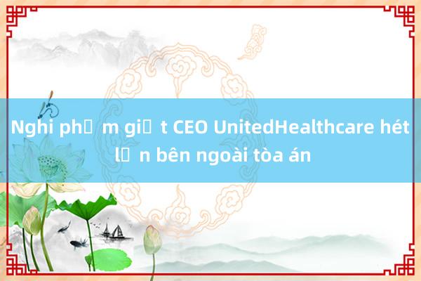 Nghi phạm giết CEO UnitedHealthcare hét lớn bên ngoài tòa án