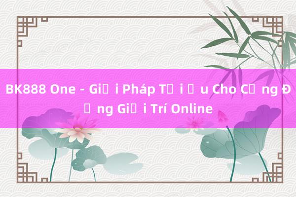 BK888 One - Giải Pháp Tối Ưu Cho Cộng Đồng Giải Trí Online