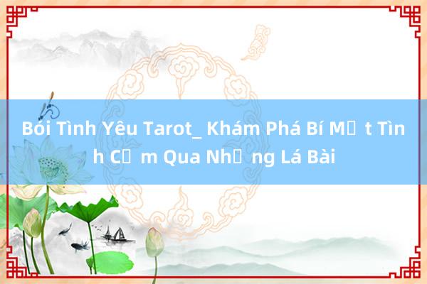 Bói Tình Yêu Tarot_ Khám Phá Bí Mật Tình Cảm Qua Những Lá Bài