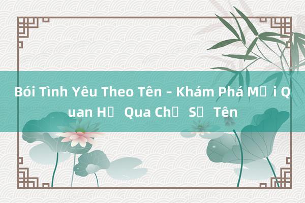 Bói Tình Yêu Theo Tên – Khám Phá Mối Quan Hệ Qua Chỉ Số Tên