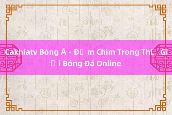 Cakhiatv Bóng Á - Đắm Chìm Trong Thế Giới Bóng Đá Online