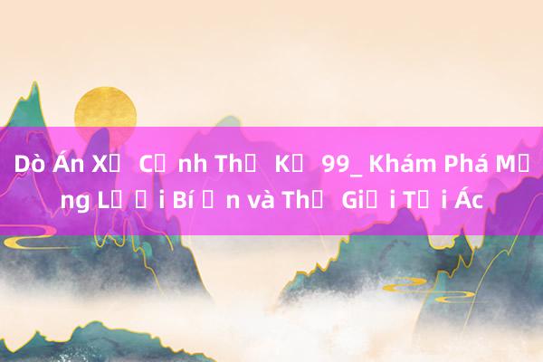 Dò Án Xử Cảnh Thế Kỷ 99_ Khám Phá Mạng Lưới Bí Ẩn và Thế Giới Tội Ác