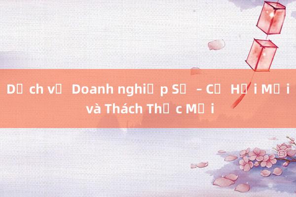 Dịch vụ Doanh nghiệp Số – Cơ Hội Mới và Thách Thức Mới