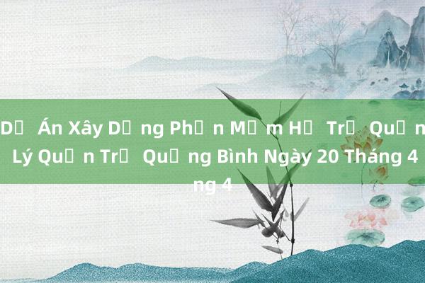 Dự Án Xây Dựng Phần Mềm Hỗ Trợ Quản Lý Quản Trị Quảng Bình Ngày 20 Tháng 4