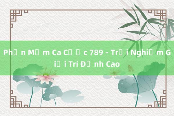 Phần Mềm Ca Cược 789 - Trải Nghiệm Giải Trí Đỉnh Cao