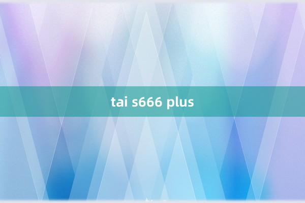 tai s666 plus