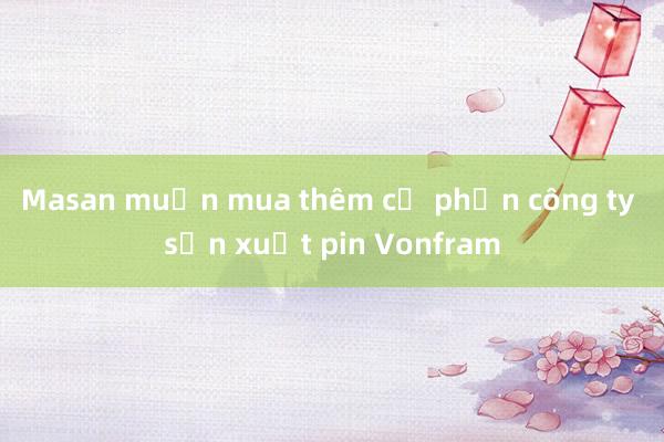 Masan muốn mua thêm cổ phần công ty sản xuất pin Vonfram