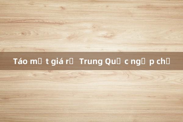 Táo mật giá rẻ Trung Quốc ngập chợ