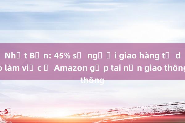 Nhật Bản: 45% số người giao hàng tự do làm việc ở Amazon gặp tai nạn giao thông