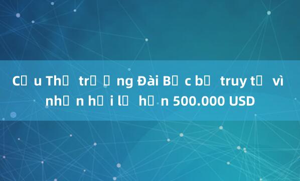 Cựu Thị trưởng Đài Bắc bị truy tố vì nhận hối lộ hơn 500.000 USD