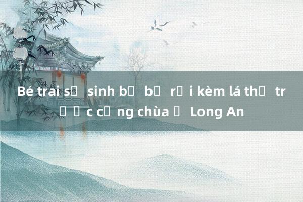 Bé trai sơ sinh bị bỏ rơi kèm lá thư trước cổng chùa ở Long An