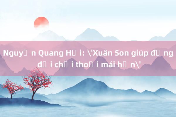 Nguyễn Quang Hải: 'Xuân Son giúp đồng đội chơi thoải mái hơn'