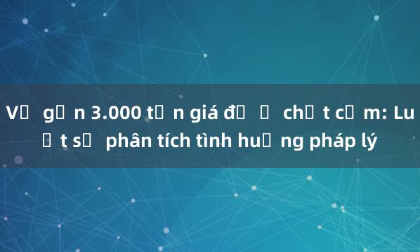 Vụ gần 3.000 tấn giá đỗ ủ chất cấm: Luật sư phân tích tình huống pháp lý