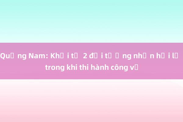 Quảng Nam: Khởi tố 2 đối tượng nhận hối lộ trong khi thi hành công vụ